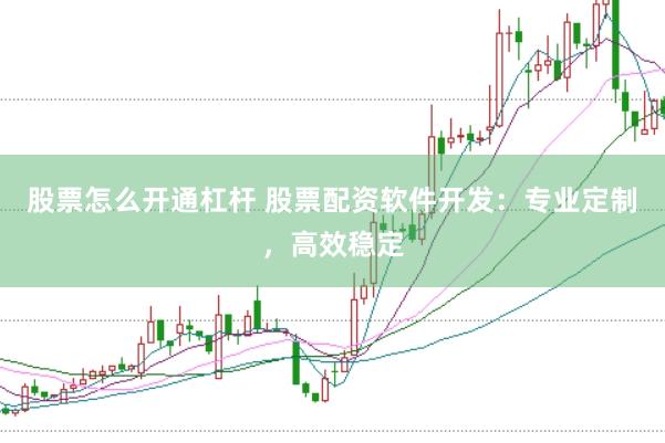 股票怎么开通杠杆 股票配资软件开发：专业定制，高效稳定