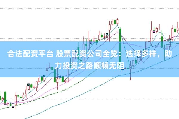 合法配资平台 股票配资公司全览：选择多样，助力投资之路顺畅无阻
