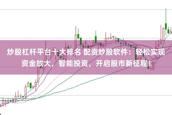 炒股杠杆平台十大排名 配资炒股软件：轻松实现资金放大，智能投资，开启股市新征程！