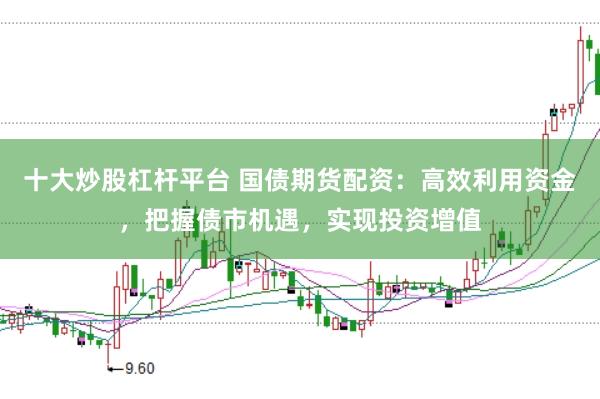 十大炒股杠杆平台 国债期货配资：高效利用资金，把握债市机遇，实现投资增值