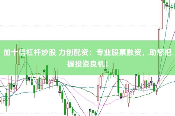 加十倍杠杆炒股 力创配资：专业股票融资，助您把握投资良机！