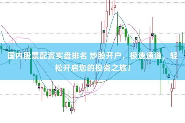 国内股票配资实盘排名 炒股开户，极速通道，轻松开启您的投资之旅！