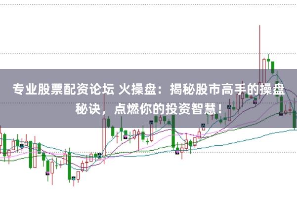 专业股票配资论坛 火操盘：揭秘股市高手的操盘秘诀，点燃你的投资智慧！