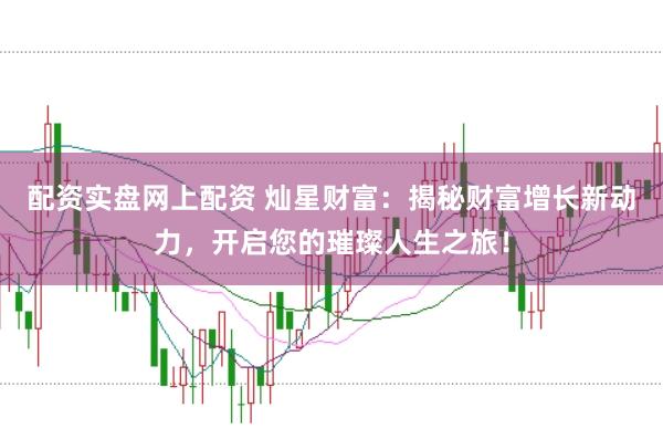 配资实盘网上配资 灿星财富：揭秘财富增长新动力，开启您的璀璨人生之旅！