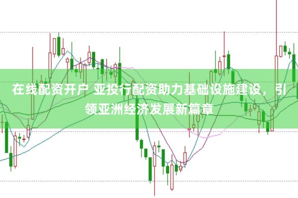 在线配资开户 亚投行配资助力基础设施建设，引领亚洲经济发展新篇章