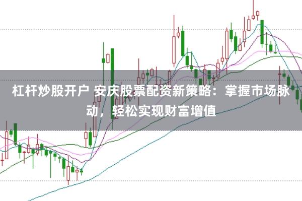 杠杆炒股开户 安庆股票配资新策略：掌握市场脉动，轻松实现财富增值