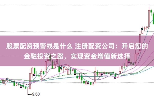 股票配资预警线是什么 注册配资公司：开启您的金融投资之路，实现资金增值新选择