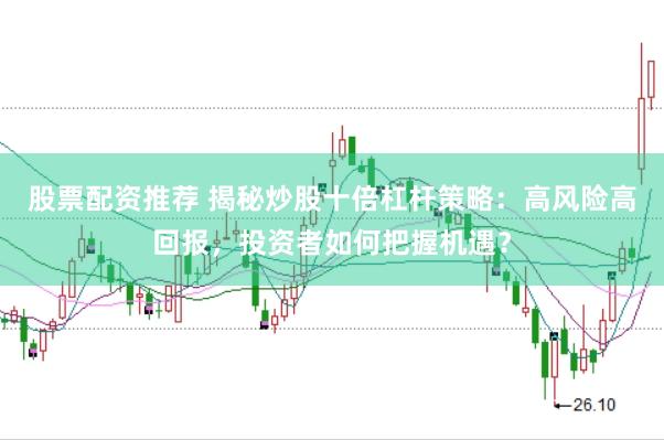股票配资推荐 揭秘炒股十倍杠杆策略：高风险高回报，投资者如何把握机遇？