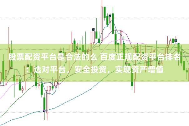 股票配资平台是合法的么 百度正规配资平台排名：选对平台，安全投资，实现资产增值