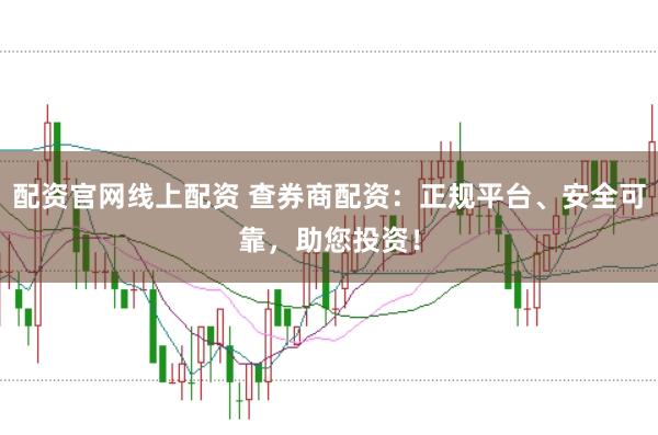 配资官网线上配资 查券商配资：正规平台、安全可靠，助您投资！