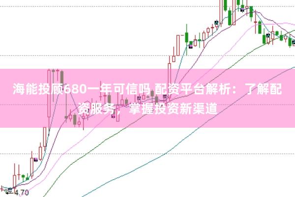 海能投顾680一年可信吗 配资平台解析：了解配资服务，掌握投资新渠道