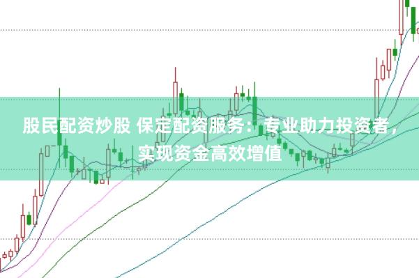 股民配资炒股 保定配资服务：专业助力投资者，实现资金高效增值