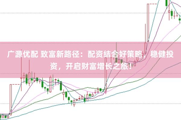 广源优配 致富新路径：配资结合好策略，稳健投资，开启财富增长之旅！