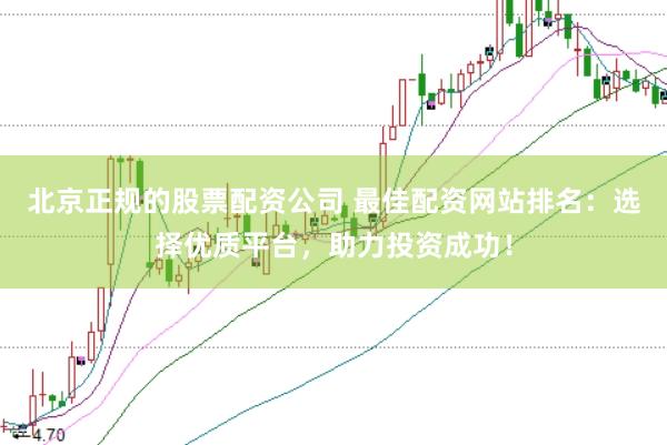 北京正规的股票配资公司 最佳配资网站排名：选择优质平台，助力投资成功！