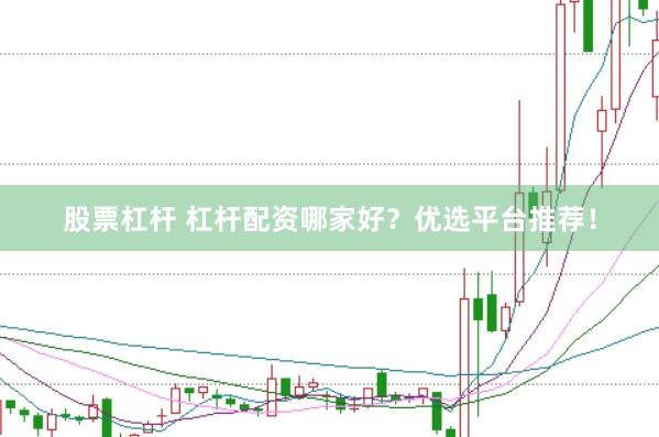 股票杠杆 杠杆配资哪家好？优选平台推荐！