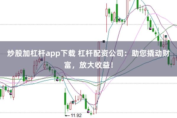 炒股加杠杆app下载 杠杆配资公司：助您撬动财富，放大收益！