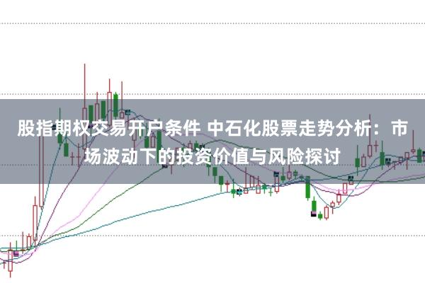 股指期权交易开户条件 中石化股票走势分析：市场波动下的投资价值与风险探讨