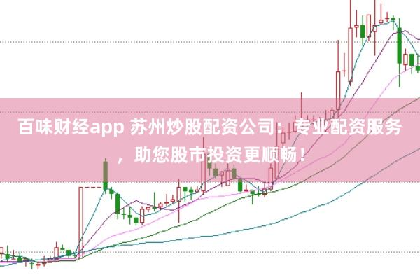 百味财经app 苏州炒股配资公司：专业配资服务，助您股市投资更顺畅！