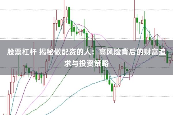 股票杠杆 揭秘做配资的人：高风险背后的财富追求与投资策略