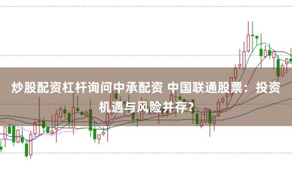 炒股配资杠杆询问中承配资 中国联通股票：投资机遇与风险并存？