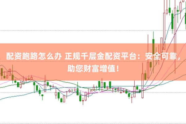 配资跑路怎么办 正规千层金配资平台：安全可靠，助您财富增值！