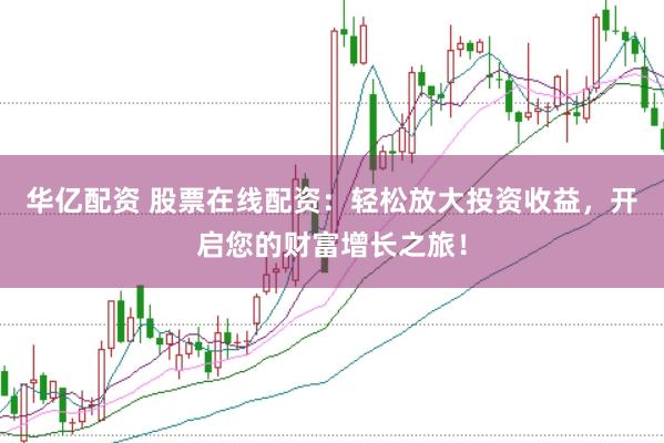 华亿配资 股票在线配资：轻松放大投资收益，开启您的财富增长之旅！