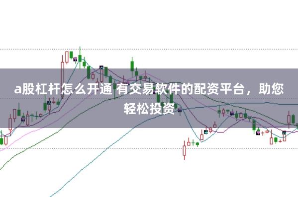 a股杠杆怎么开通 有交易软件的配资平台，助您轻松投资