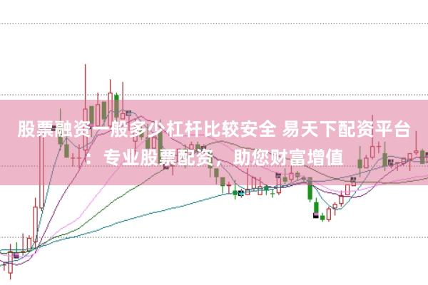 股票融资一般多少杠杆比较安全 易天下配资平台：专业股票配资，助您财富增值