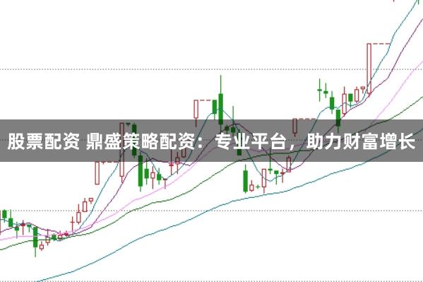 股票配资 鼎盛策略配资：专业平台，助力财富增长