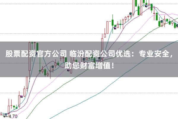 股票配资官方公司 临汾配资公司优选：专业安全，助您财富增值！