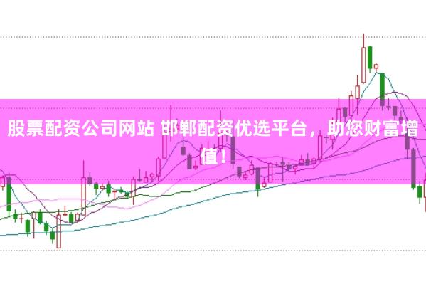 股票配资公司网站 邯郸配资优选平台，助您财富增值！