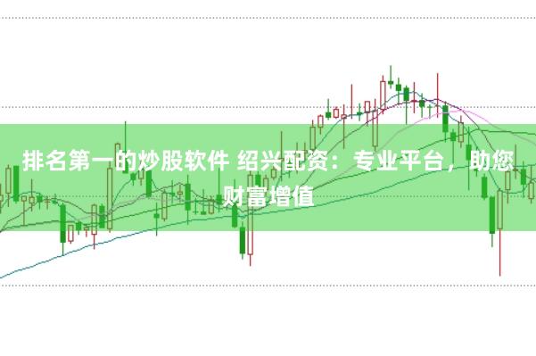 排名第一的炒股软件 绍兴配资：专业平台，助您财富增值