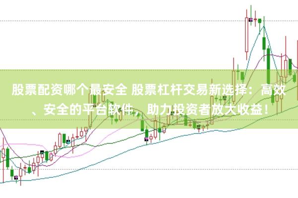 股票配资哪个最安全 股票杠杆交易新选择：高效、安全的平台软件，助力投资者放大收益！