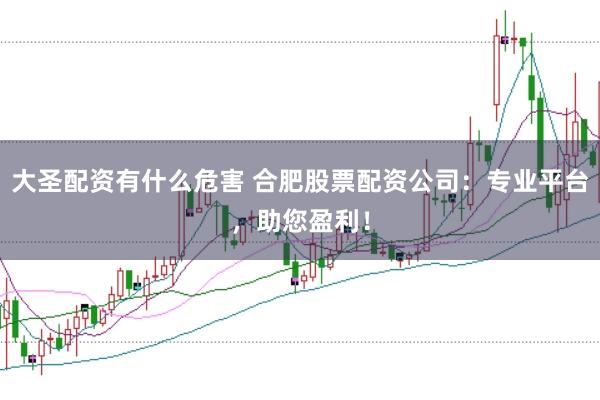 大圣配资有什么危害 合肥股票配资公司：专业平台，助您盈利！