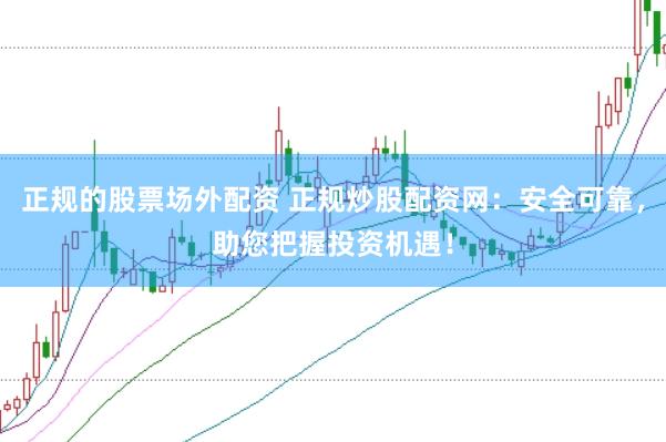 正规的股票场外配资 正规炒股配资网：安全可靠，助您把握投资机遇！