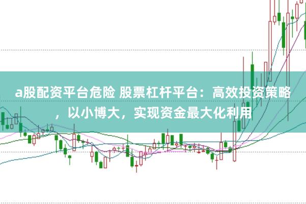 a股配资平台危险 股票杠杆平台：高效投资策略，以小博大，实现资金最大化利用