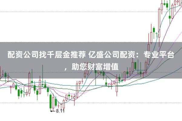 配资公司找千层金推荐 亿盛公司配资：专业平台，助您财富增值