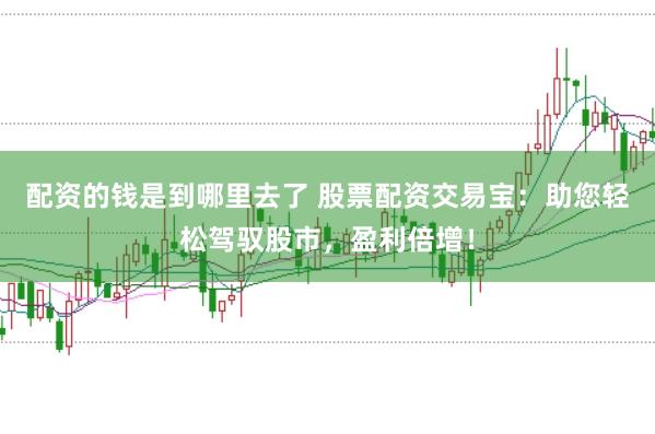 配资的钱是到哪里去了 股票配资交易宝：助您轻松驾驭股市，盈利倍增！