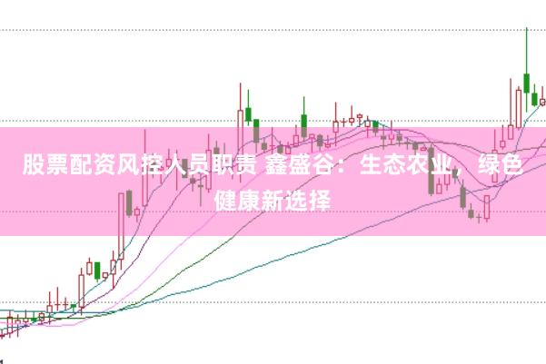 股票配资风控人员职责 鑫盛谷：生态农业，绿色健康新选择