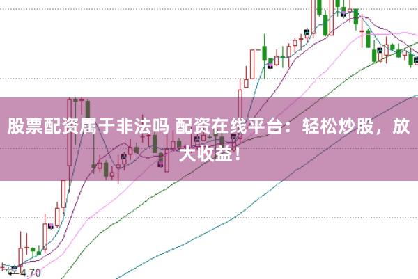 股票配资属于非法吗 配资在线平台：轻松炒股，放大收益！