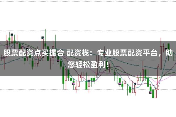 股票配资点买撮合 配资栈：专业股票配资平台，助您轻松盈利！