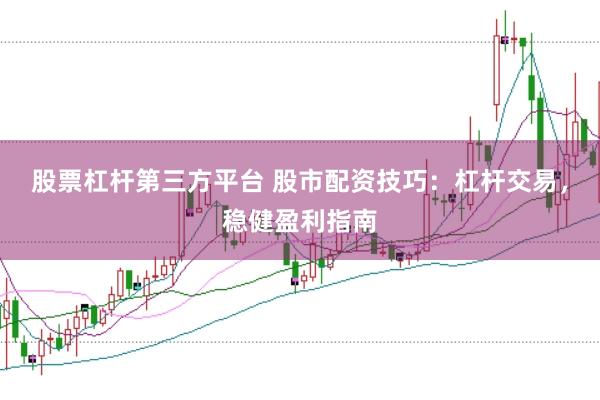 股票杠杆第三方平台 股市配资技巧：杠杆交易，稳健盈利指南