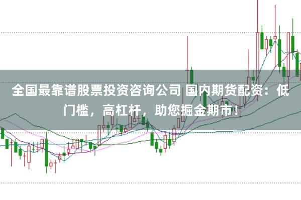 全国最靠谱股票投资咨询公司 国内期货配资：低门槛，高杠杆，助您掘金期市！