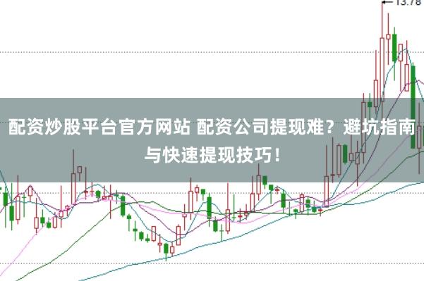 配资炒股平台官方网站 配资公司提现难？避坑指南与快速提现技巧！
