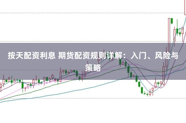 按天配资利息 期货配资规则详解：入门、风险与策略
