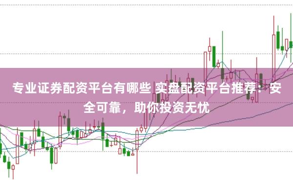 专业证券配资平台有哪些 实盘配资平台推荐：安全可靠，助你投资无忧