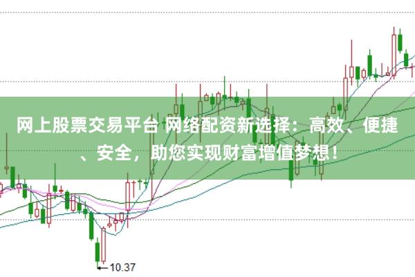 网上股票交易平台 网络配资新选择：高效、便捷、安全，助您实现财富增值梦想！