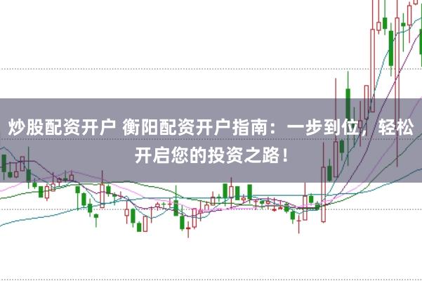 炒股配资开户 衡阳配资开户指南：一步到位，轻松开启您的投资之路！