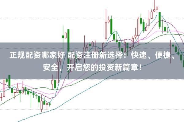 正规配资哪家好 配资注册新选择：快速、便捷、安全，开启您的投资新篇章！
