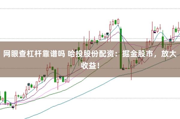 网眼查杠杆靠谱吗 哈投股份配资：掘金股市，放大收益！